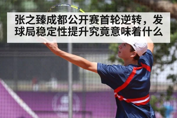 张之臻成都公开赛首轮逆转，发球局稳定性提升究竟意味着什么