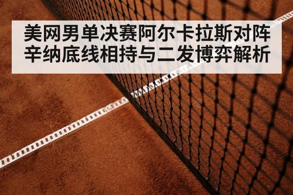 美网男单决赛阿尔卡拉斯对阵辛纳底线相持与二发博弈解析 - kaiyun